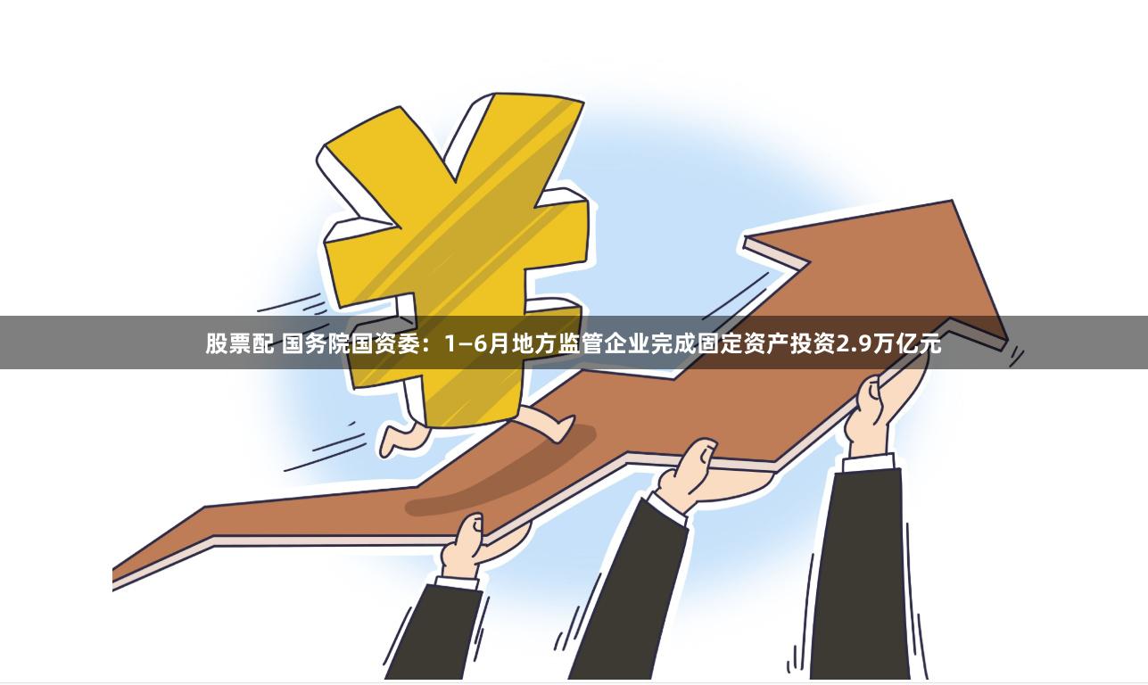 股票配 国务院国资委：1—6月地方监管企业完成固定资产投资2.9万亿元