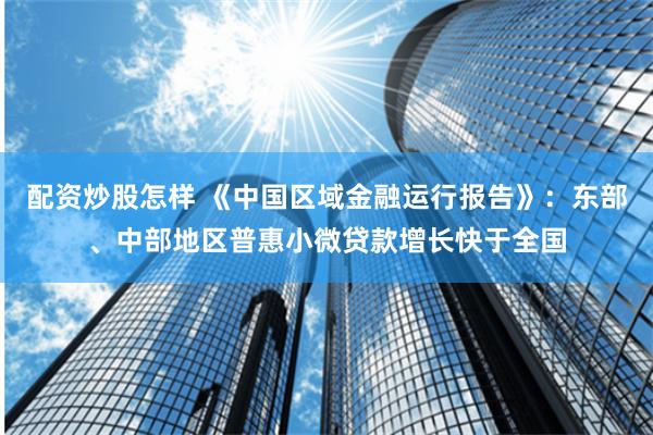 配资炒股怎样 《中国区域金融运行报告》：东部、中部地区普惠小微贷款增长快于全国