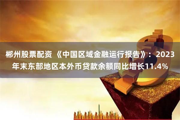 郴州股票配资 《中国区域金融运行报告》：2023年末东部地区本外币贷款余额同比增长11.4%