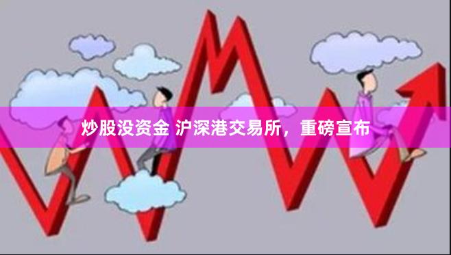 炒股没资金 沪深港交易所，重磅宣布