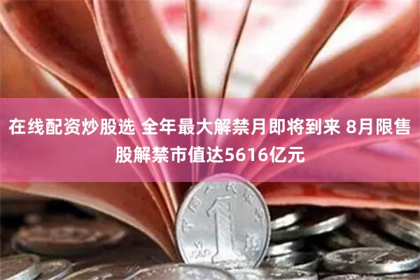 在线配资炒股选 全年最大解禁月即将到来 8月限售股解禁市值达5616亿元