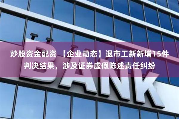 炒股资金配资 【企业动态】退市工新新增15件判决结果，涉及证券虚假陈述责任纠纷