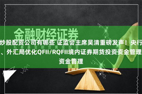 炒股配资公司有哪些 证监会主席吴清重磅发声！央行、外汇局优化QFII/RQFII境内证券期货投资资金管理
