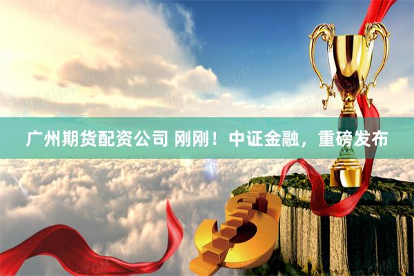 广州期货配资公司 刚刚！中证金融，重磅发布