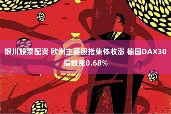 银川股票配资 欧洲主要股指集体收涨 德国DAX30指数涨0.68%
