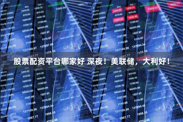 股票配资平台哪家好 深夜！美联储，大利好！