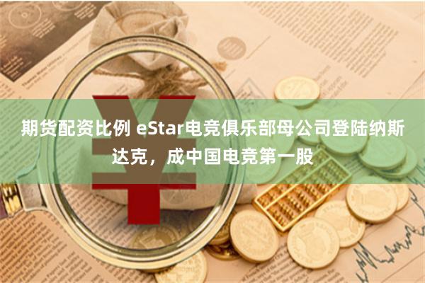 期货配资比例 eStar电竞俱乐部母公司登陆纳斯达克，成中国电竞第一股