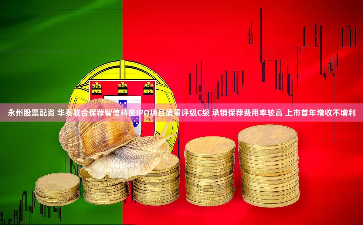 永州股票配资 华泰联合保荐智信精密IPO项目质量评级C级 承销保荐费用率较高 上市首年增收不增利