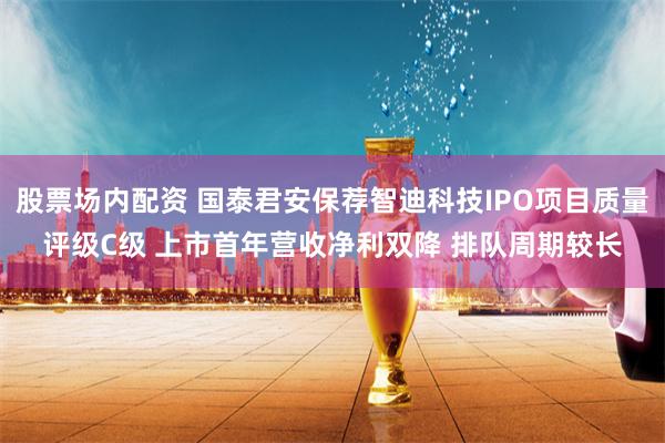 股票场内配资 国泰君安保荐智迪科技IPO项目质量评级C级 上市首年营收净利双降 排队周期较长