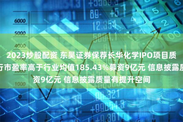 2023炒股配资 东吴证券保荐长华化学IPO项目质量评级C级 发行市盈率高于行业均值185.43%募资9亿元 信息披露质量有提升空间