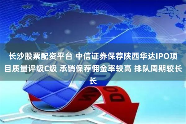 长沙股票配资平台 中信证券保荐陕西华达IPO项目质量评级C级 承销保荐佣金率较高 排队周期较长