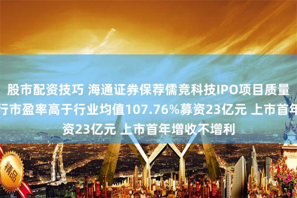 股市配资技巧 海通证券保荐儒竞科技IPO项目质量评级D级 发行市盈率高于行业均值107.76%募资23亿元 上市首年增收不增利