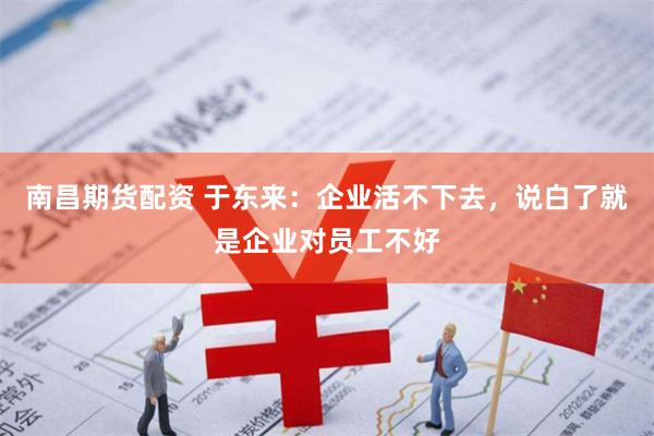 南昌期货配资 于东来：企业活不下去，说白了就是企业对员工不好