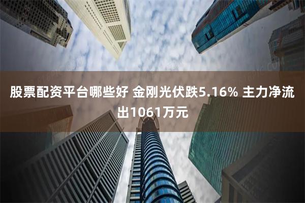 股票配资平台哪些好 金刚光伏跌5.16% 主力净流出1061万元