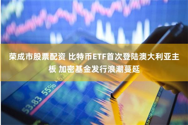 荣成市股票配资 比特币ETF首次登陆澳大利亚主板 加密基金发行浪潮蔓延
