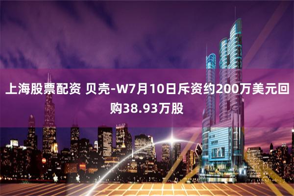 上海股票配资 贝壳-W7月10日斥资约200万美元回购38.93万股