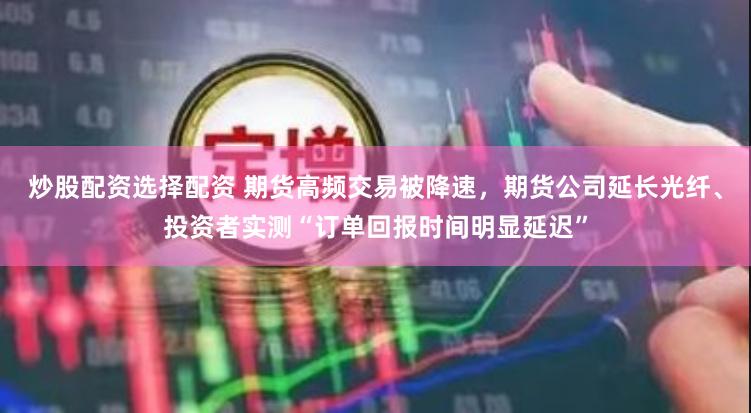 炒股配资选择配资 期货高频交易被降速，期货公司延长光纤、投资者实测“订单回报时间明显延迟”