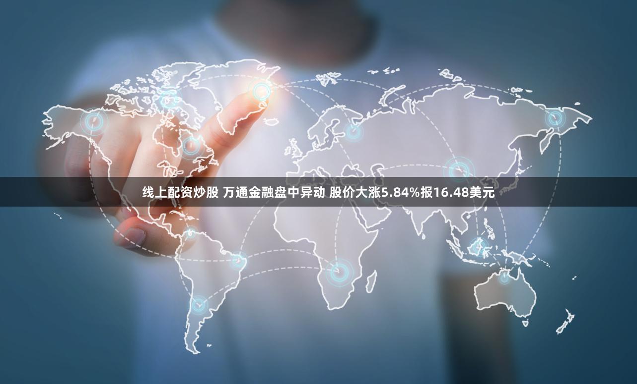 线上配资炒股 万通金融盘中异动 股价大涨5.84%报16.48美元