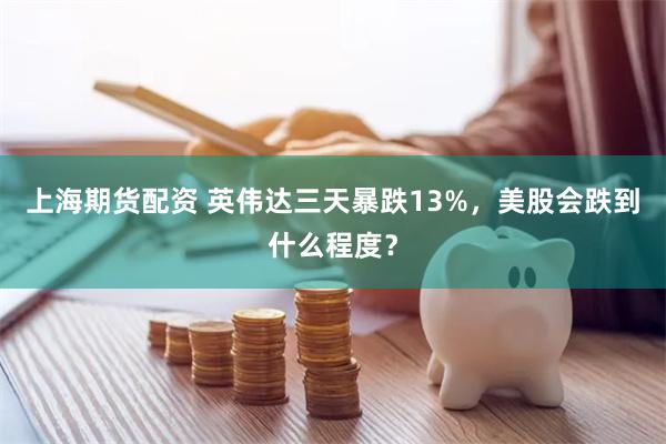 上海期货配资 英伟达三天暴跌13%，美股会跌到什么程度？
