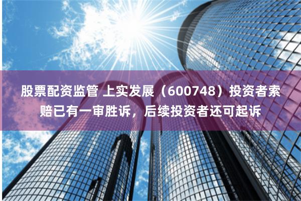 股票配资监管 上实发展（600748）投资者索赔已有一审胜诉，后续投资者还可起诉