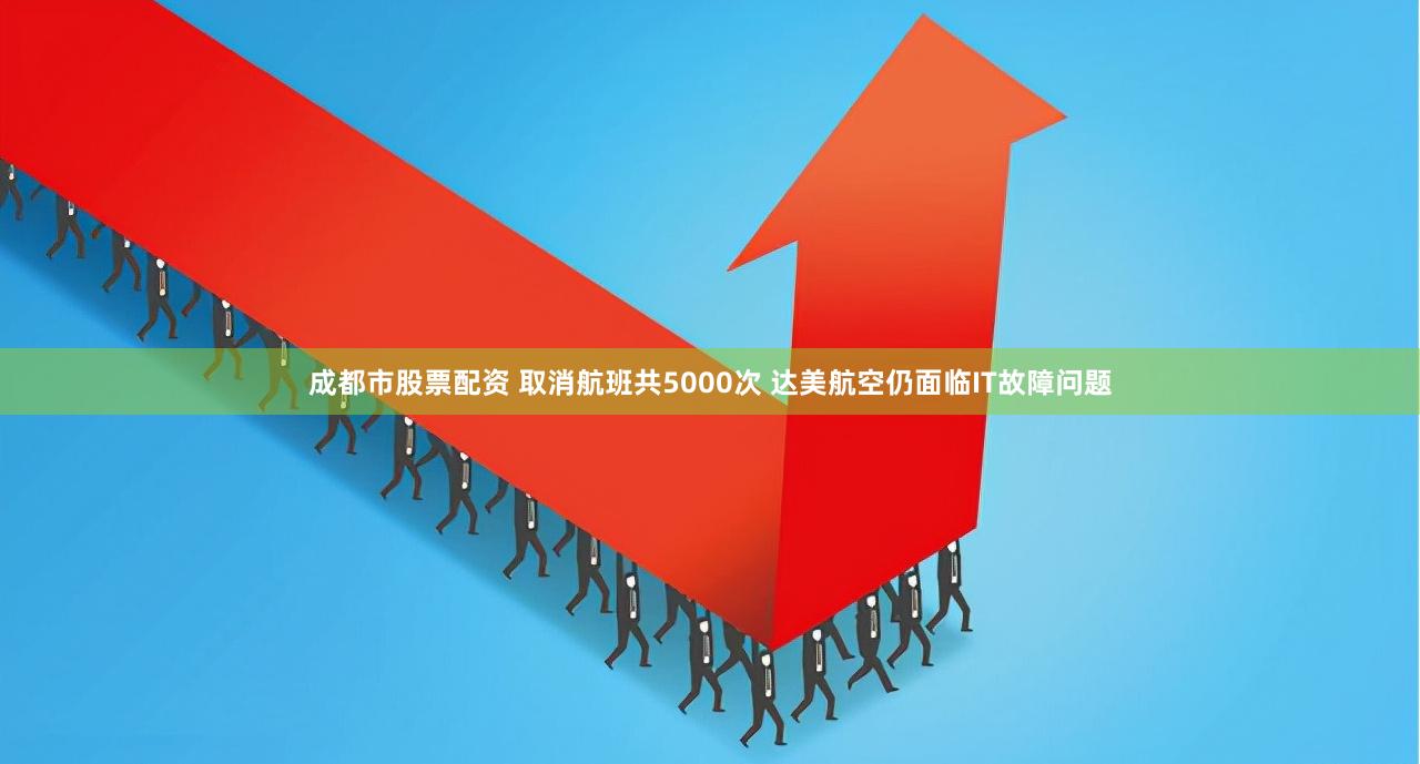 成都市股票配资 取消航班共5000次 达美航空仍面临IT故障问题