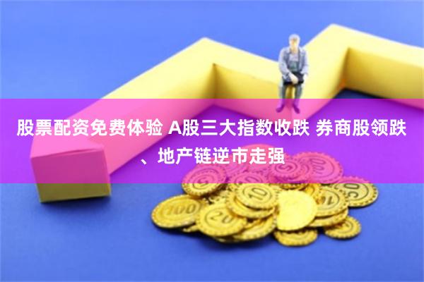 股票配资免费体验 A股三大指数收跌 券商股领跌、地产链逆市走强