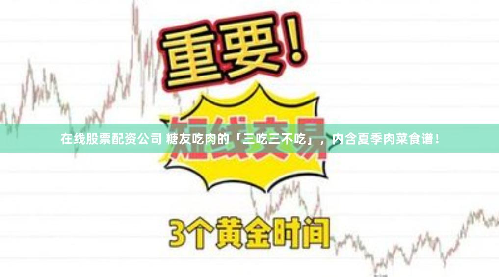 在线股票配资公司 糖友吃肉的「三吃三不吃」，内含夏季肉菜食谱！