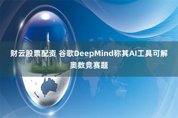财云股票配资 谷歌DeepMind称其AI工具可解奥数竞赛题