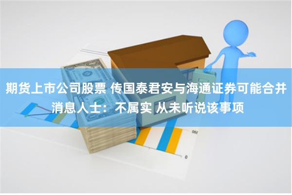 期货上市公司股票 传国泰君安与海通证券可能合并 消息人士：不属实 从未听说该事项
