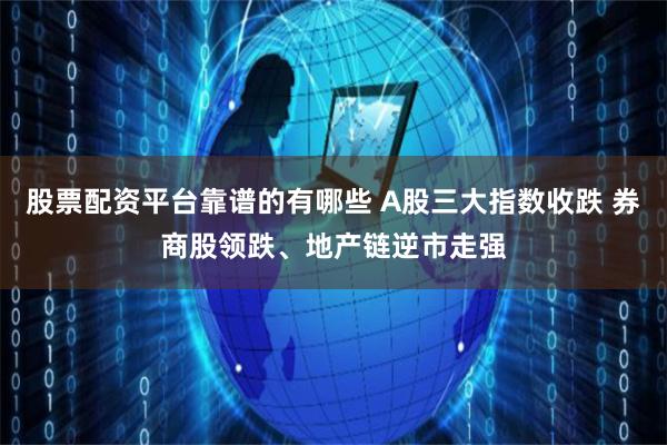 股票配资平台靠谱的有哪些 A股三大指数收跌 券商股领跌、地产链逆市走强