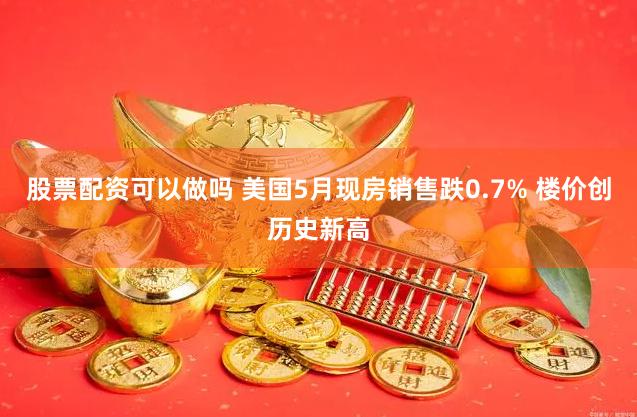 股票配资可以做吗 美国5月现房销售跌0.7% 楼价创历史新高
