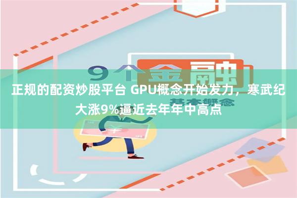 正规的配资炒股平台 GPU概念开始发力，寒武纪大涨9%逼近去年年中高点