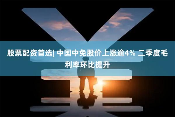 股票配资首选| 中国中免股价上涨逾4% 二季度毛利率环比提升