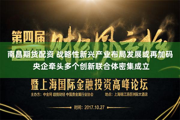 南昌期货配资 战略性新兴产业布局发展或再加码 央企牵头多个创新联合体密集成立