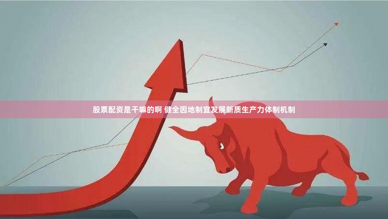 股票配资是干嘛的啊 健全因地制宜发展新质生产力体制机制