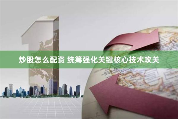 炒股怎么配资 统筹强化关键核心技术攻关
