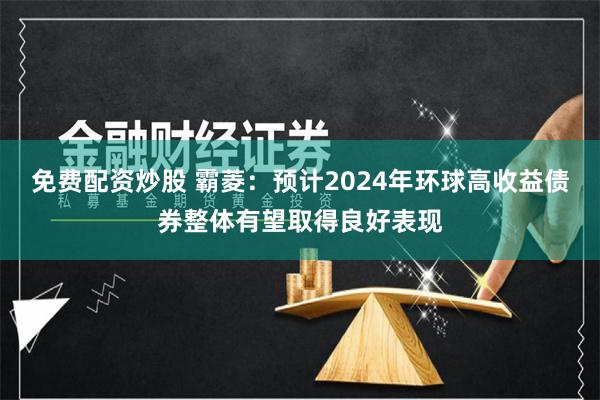 免费配资炒股 霸菱：预计2024年环球高收益债券整体有望取得良好表现