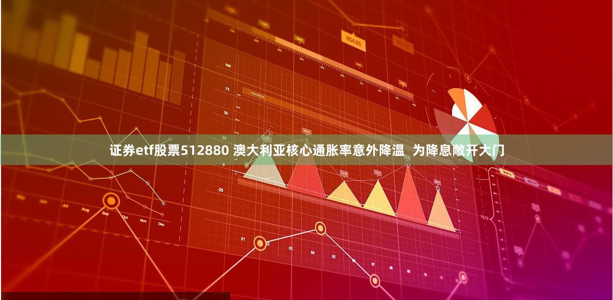 证券etf股票512880 澳大利亚核心通胀率意外降温  为降息敞开大门