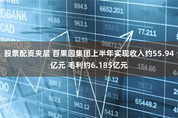 股票配资夹层 百果园集团上半年实现收入约55.94亿元 毛利约6.185亿元