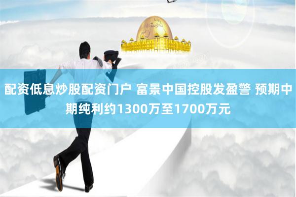 配资低息炒股配资门户 富景中国控股发盈警 预期中期纯利约1300万至1700万元