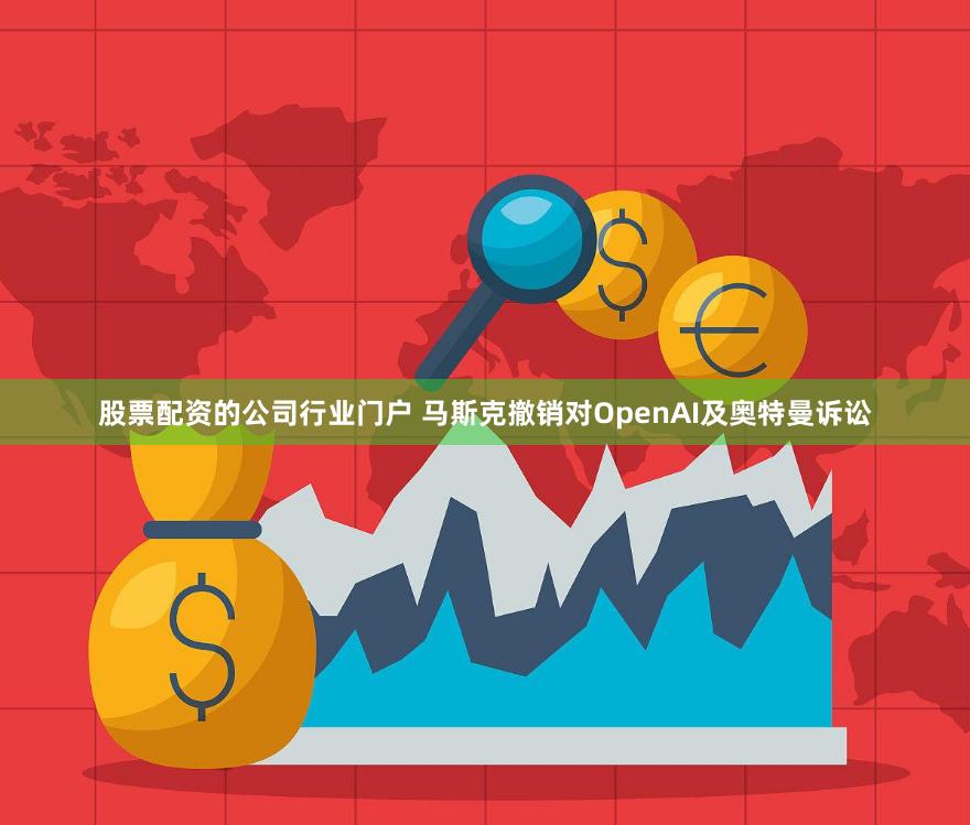 股票配资的公司行业门户 马斯克撤销对OpenAI及奥特曼诉讼