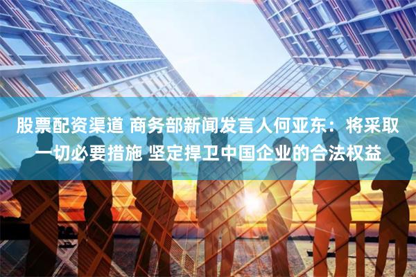 股票配资渠道 商务部新闻发言人何亚东：将采取一切必要措施 坚定捍卫中国企业的合法权益