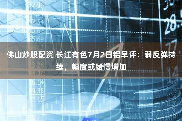 佛山炒股配资 长江有色7月2日铝早评：弱反弹持续，幅度或缓慢增加