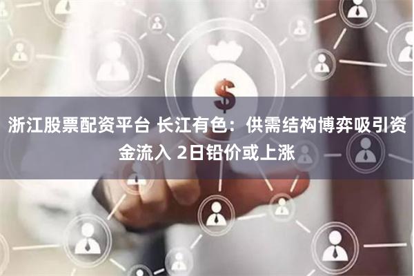浙江股票配资平台 长江有色：供需结构博弈吸引资金流入 2日铅价或上涨