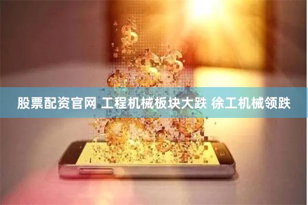 股票配资官网 工程机械板块大跌 徐工机械领跌