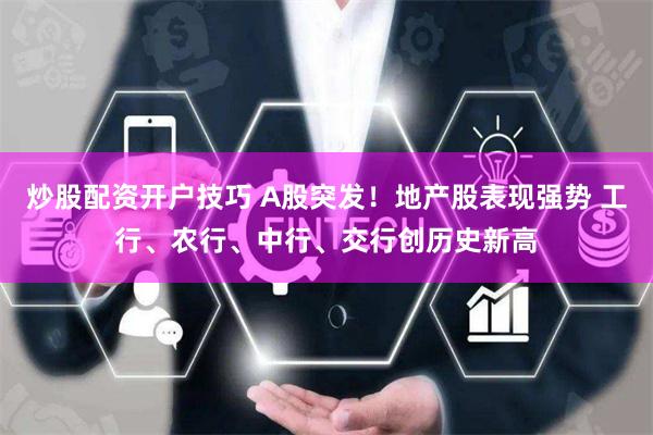 炒股配资开户技巧 A股突发！地产股表现强势 工行、农行、中行、交行创历史新高