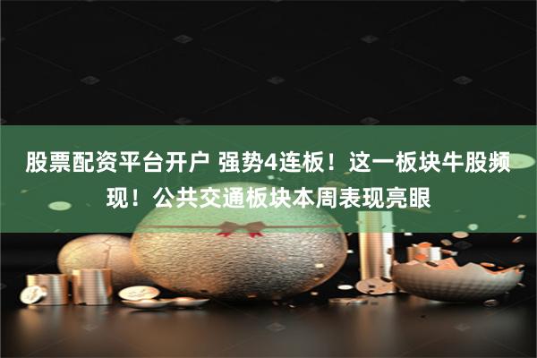 股票配资平台开户 强势4连板！这一板块牛股频现！公共交通板块本周表现亮眼