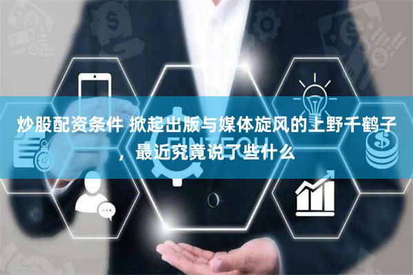 炒股配资条件 掀起出版与媒体旋风的上野千鹤子，最近究竟说了些什么
