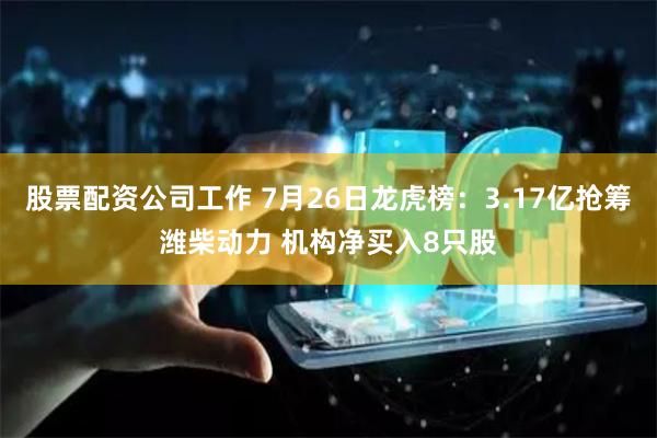 股票配资公司工作 7月26日龙虎榜：3.17亿抢筹潍柴动力 机构净买入8只股