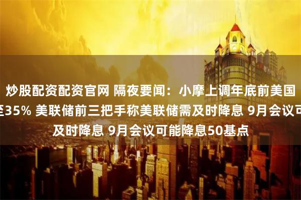 炒股配资配资官网 隔夜要闻：小摩上调年底前美国经济衰退概率至35% 美联储前三把手称美联储需及时降息 9月会议可能降息50基点
